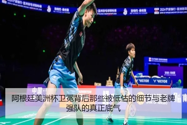 阿根廷美洲杯卫冕背后那些被低估的细节与老牌强队的真正底气